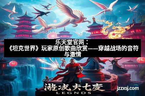 乐天堂官网：《坦克世界》玩家原创歌曲欣赏——穿越战场的音符与激情