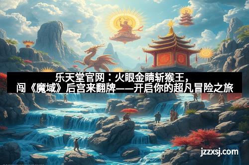 乐天堂官网：火眼金睛斩猴王，闯《魔域》后宫来翻牌——开启你的超凡冒险之旅